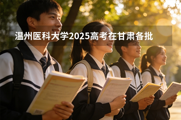 温州医科大学2025高考在甘肃各批次选科要求如何