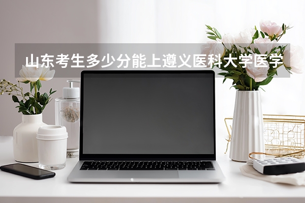 山东考生多少分能上遵义医科大学医学与科技学院