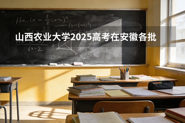 山西农业大学2025高考在安徽各批次选科要求如何