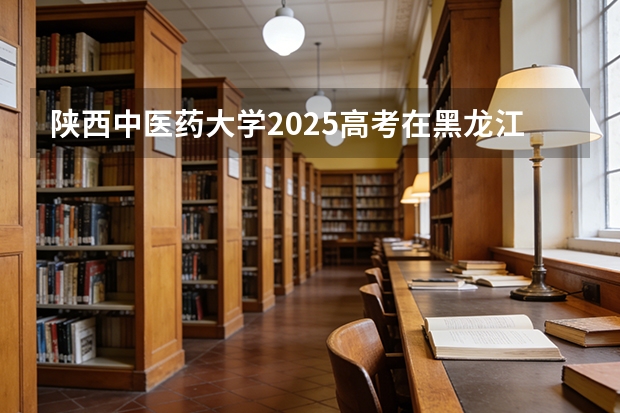 陕西中医药大学2025高考在黑龙江投档分数线