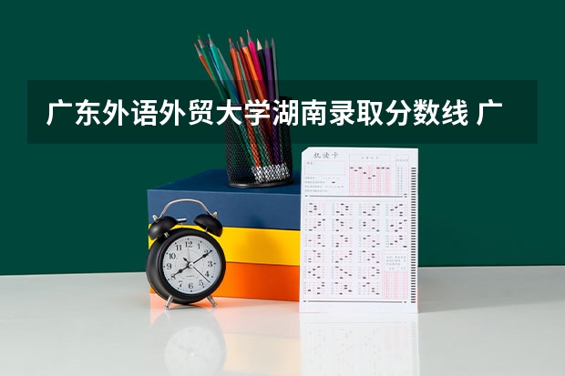 广东外语外贸大学湖南录取分数线 广东外语外贸大学湖南招生人数多少