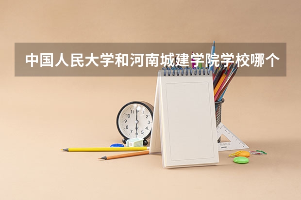中国人民大学和河南城建学院学校哪个好 录取分数线对比