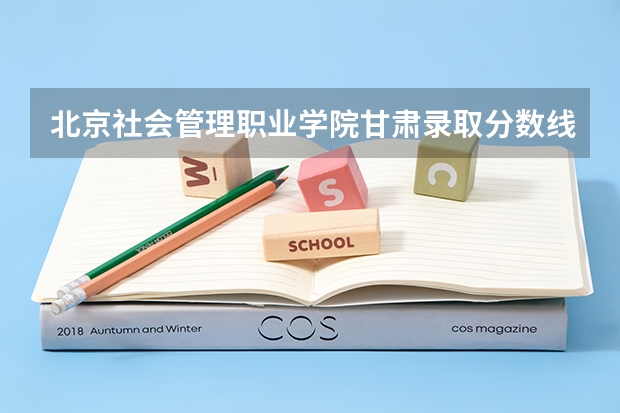 北京社会管理职业学院甘肃录取分数线 北京社会管理职业学院甘肃招生人数多少