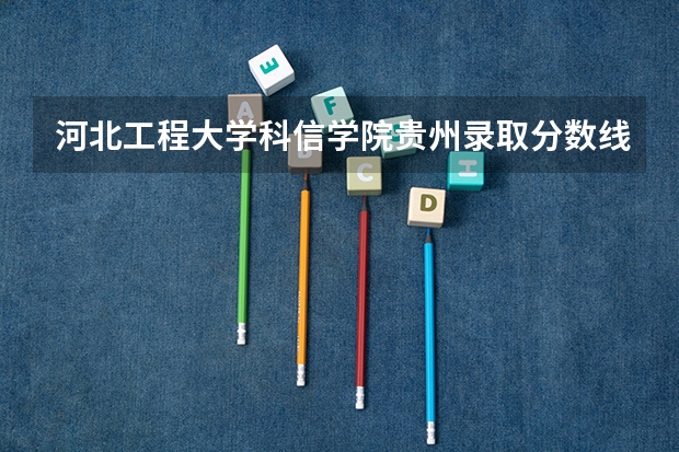 河北工程大学科信学院贵州录取分数线 河北工程大学科信学院贵州招生人数多少