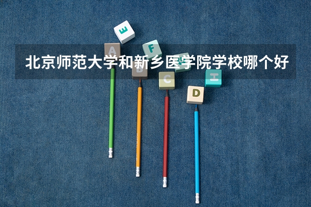 北京师范大学和新乡医学院学校哪个好 录取分数线对比