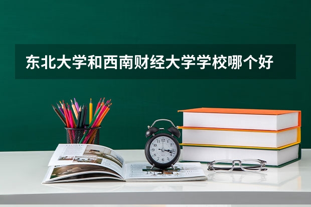 东北大学和西南财经大学学校哪个好 录取分数线对比