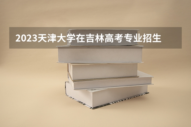 2023天津大学在吉林高考专业招生计划人数