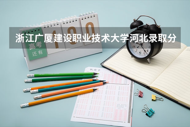 浙江广厦建设职业技术大学河北录取分数线 浙江广厦建设职业技术大学河北招生人数多少