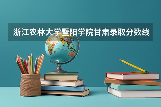 浙江农林大学暨阳学院甘肃录取分数线 浙江农林大学暨阳学院甘肃招生人数多少