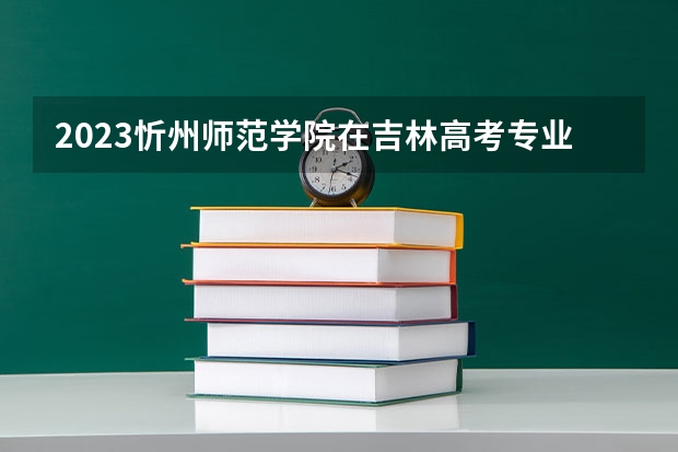 2023忻州师范学院在吉林高考专业招生计划人数