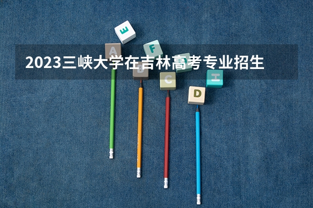 2023三峡大学在吉林高考专业招生计划人数
