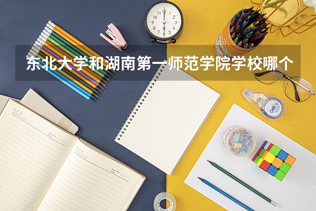 东北大学和湖南第一师范学院学校哪个好 录取分数线对比