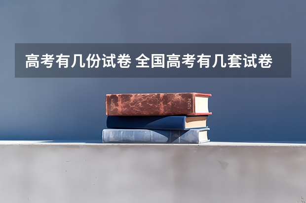 高考有几份试卷 全国高考有几套试卷 高考全国几套卷子