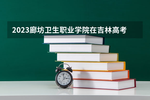 2023廊坊卫生职业学院在吉林高考专业招生计划人数