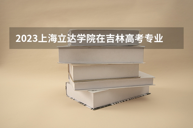2023上海立达学院在吉林高考专业招生计划人数