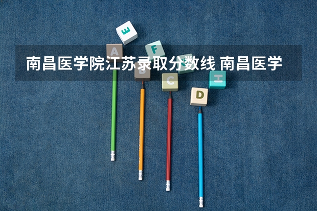南昌医学院江苏录取分数线 南昌医学院江苏招生人数多少