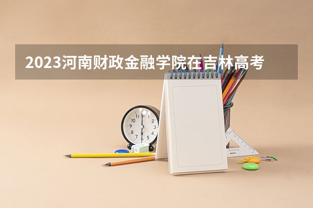 2023河南财政金融学院在吉林高考专业招生计划人数