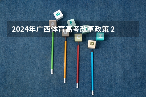 2024年广西体育高考改革政策 2024年体育生高考新政策？ 江西2024体考改革政策