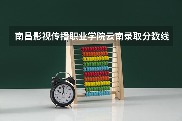南昌影视传播职业学院云南录取分数线 南昌影视传播职业学院云南招生人数多少