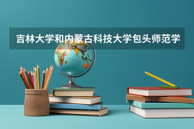 吉林大学和内蒙古科技大学包头师范学院学校哪个好 录取分数线对比