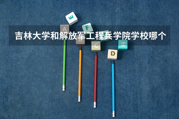 吉林大学和解放军工程兵学院学校哪个好 录取分数线对比