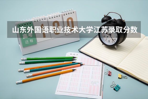 山东外国语职业技术大学江苏录取分数线 山东外国语职业技术大学江苏招生人数多少
