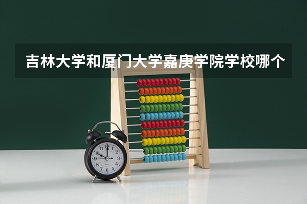 吉林大学和厦门大学嘉庚学院学校哪个好 录取分数线对比