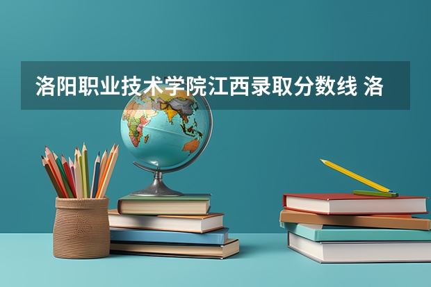 洛阳职业技术学院江西录取分数线 洛阳职业技术学院江西招生人数多少