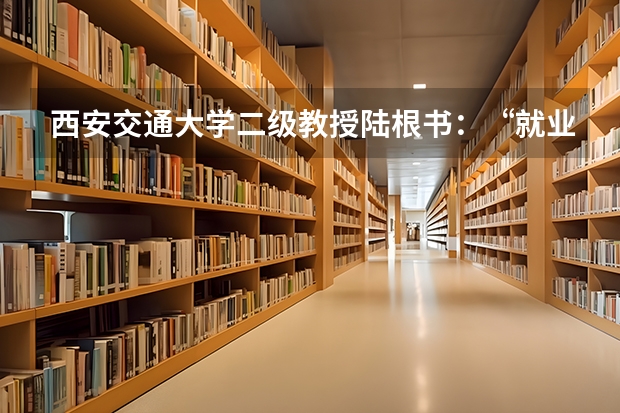 西安交通大学二级教授陆根书：“就业-招生-培养”联动机制，有利于学生和高校长远发展