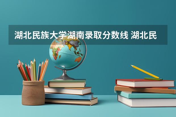 湖北民族大学湖南录取分数线 湖北民族大学湖南招生人数多少