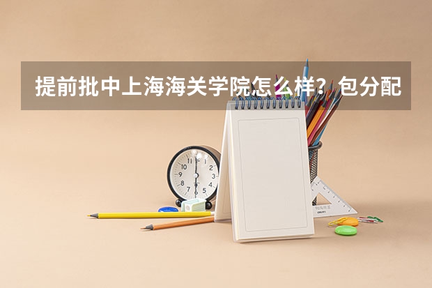 提前批中上海海关学院怎么样？包分配吗？