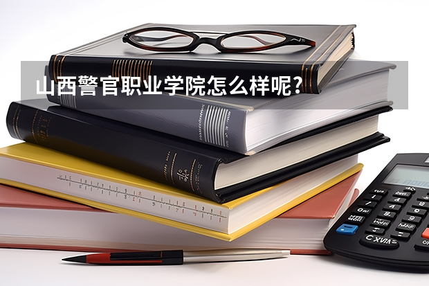 山西警官职业学院怎么样呢?