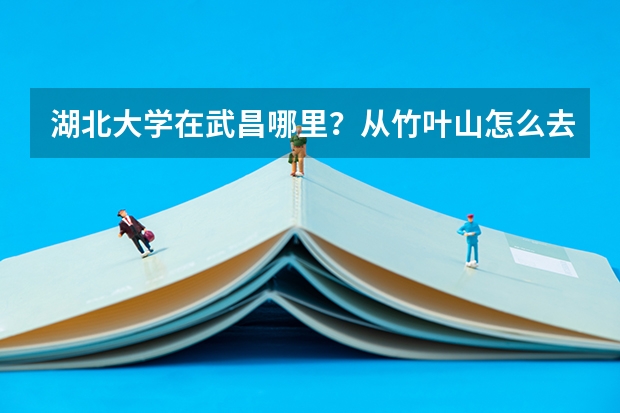 湖北大学在武昌哪里？从竹叶山怎么去?