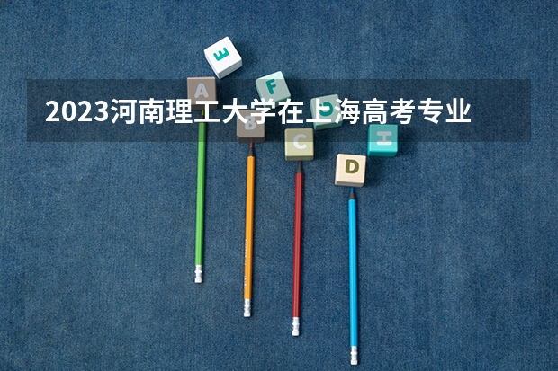 2023河南理工大学在上海高考专业招生计划人数