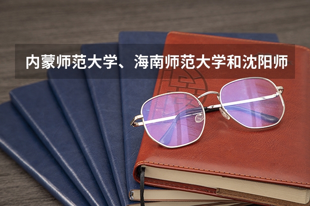 内蒙师范大学、海南师范大学和沈阳师范大学哪个好？
