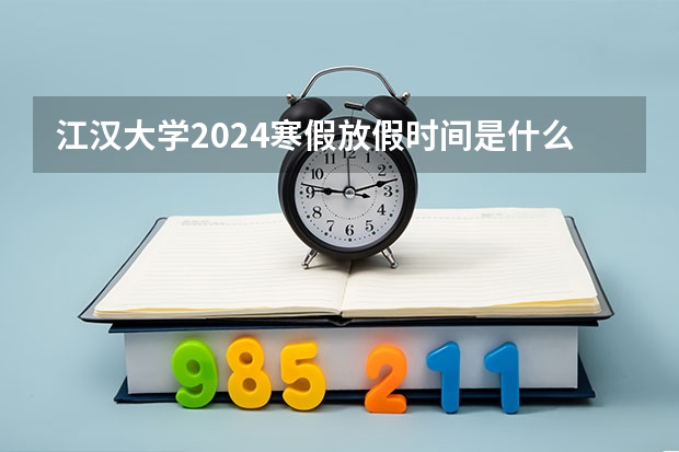 江汉大学2024寒假放假时间是什么时候