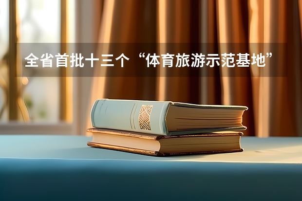 全省首批十三个“体育旅游示范基地”都包括哪些地方？