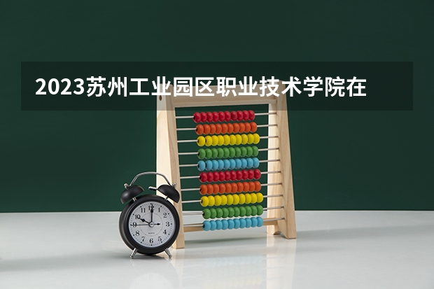 2023苏州工业园区职业技术学院在江苏高考专业招生计划人数