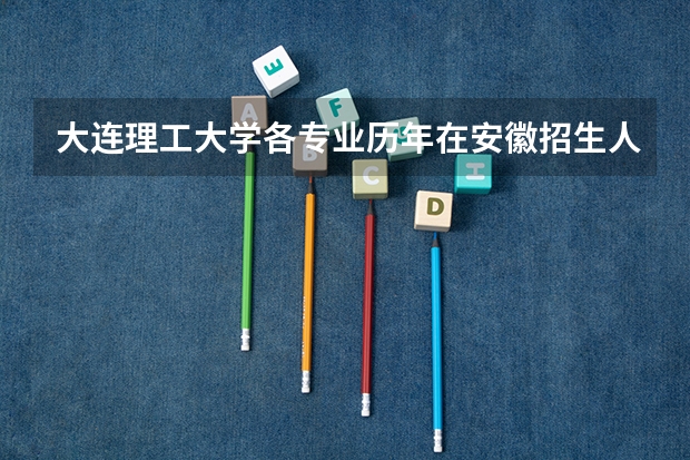 大连理工大学各专业历年在安徽招生人数 学费多少钱