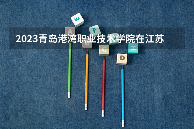 2023青岛港湾职业技术学院在江苏高考专业招生计划人数