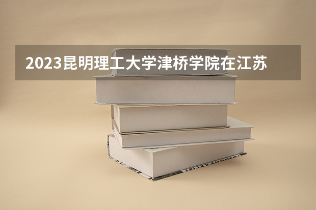2023昆明理工大学津桥学院在江苏高考专业招生计划人数