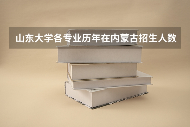 山东大学各专业历年在内蒙古招生人数 学费多少钱