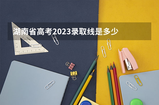湖南省高考2023录取线是多少