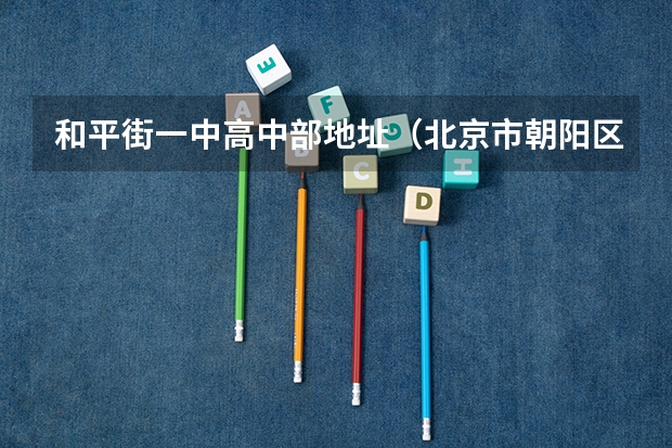 和平街一中高中部地址（北京市朝阳区中学排名一览表）