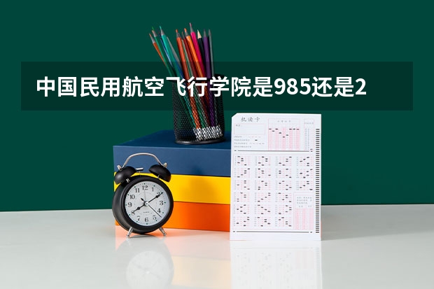 中国民用航空飞行学院是985还是211?(安徽航空学校招生要求)