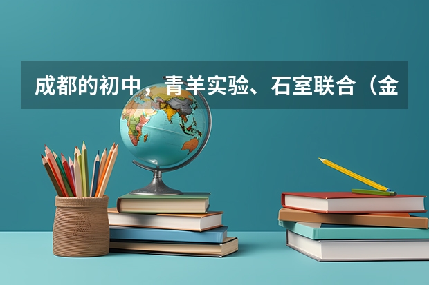 成都的初中，青羊实验、石室联合（金沙校区）、石室联合（西区）、树德实验（西区）那个好，说明理由！（青羊实验中学的伙食）