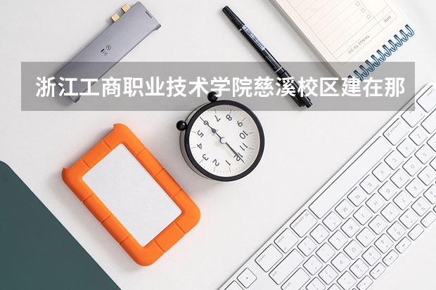 浙江工商职业技术学院慈溪校区建在那里? 浙江工商职业技术学院慈溪校区建在那里?