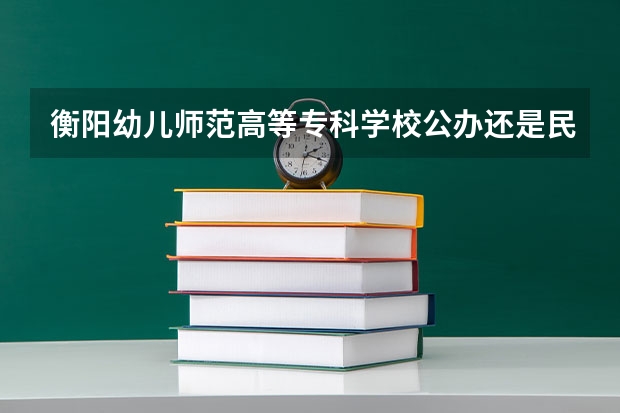 衡阳幼儿师范高等专科学校公办还是民办（衡阳幼儿师范高等专科学校介绍）