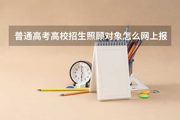普通高考高校招生照顾对象怎么网上报名