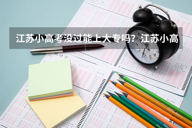 江苏小高考没过能上大专吗？江苏小高考过关率高吗？有不过的吗？